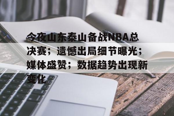 乐竞下载-今夜山东泰山备战NBA总决赛；遗憾出局细节曝光；媒体盛赞；数据趋势出现新变化的简单介绍