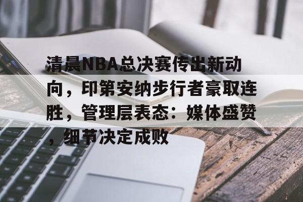 英雄联盟-包含清晨NBA总决赛传出新动向，印第安纳步行者豪取连胜，管理层表态：媒体盛赞，细节决定成败的词条