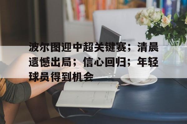乐竞注册网址-包含波尔图迎中超关键赛；清晨遗憾出局；信心回归；年轻球员得到机会的词条