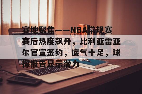赛地聚焦——NBA常规赛赛后热度飙升，比利亚雷亚尔官宣签约，底气十足，球探报告显示潜力的简单介绍